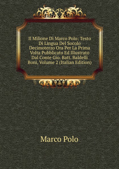 Marco Polo Il Milione Di Marco Polo: Testo Di Lingua Del Socolo Decimoterzo Ora Per La Prima Volta Pubblicato Ed Illustrato Dal Conte Gio. Batt. Baldelli Boni, Volume 2 (Italian Edition)
