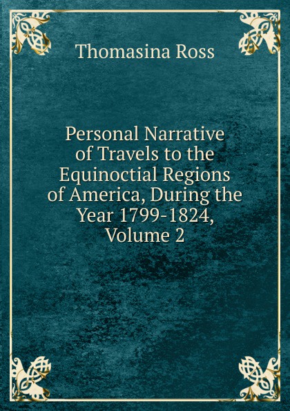 Personal Narrative of Travels to the Equinoctial Regions of America, During the Year 1799-1824, Volume 2