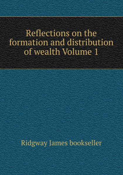 Reflections on the formation and distribution of wealth Volume 1