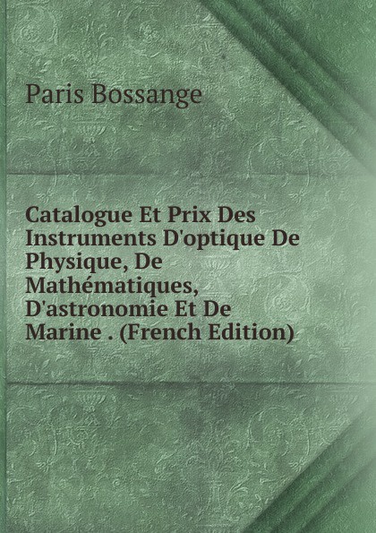 Catalogue Et Prix Des Instruments D.optique De Physique, De Mathematiques, D.astronomie Et De Marine . (French Edition)