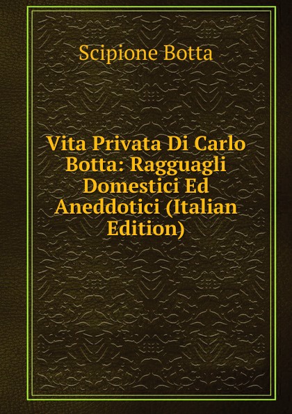 Vita Privata Di Carlo Botta: Ragguagli Domestici Ed Aneddotici (Italian Edition)