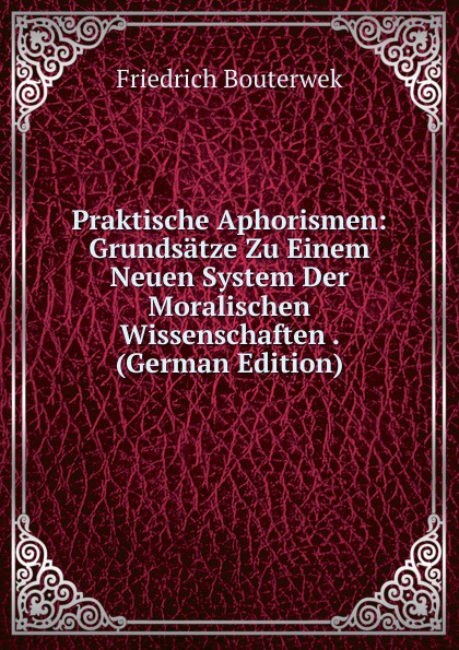 Praktische Aphorismen: Grundsatze Zu Einem Neuen System Der Moralischen Wissenschaften . (German Edition)