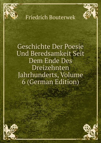 Geschichte Der Poesie Und Beredsamkeit Seit Dem Ende Des Dreizehnten Jahrhunderts, Volume 6 (German Edition)