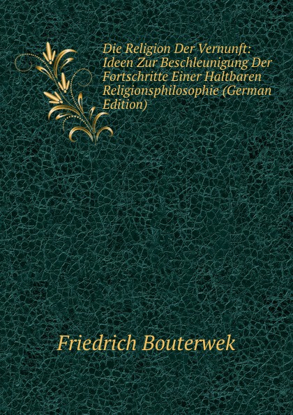 Die Religion Der Vernunft: Ideen Zur Beschleunigung Der Fortschritte Einer Haltbaren Religionsphilosophie (German Edition)