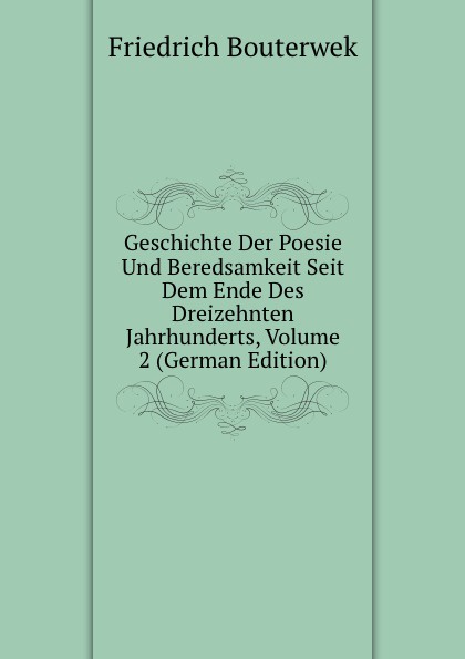 Geschichte Der Poesie Und Beredsamkeit Seit Dem Ende Des Dreizehnten Jahrhunderts, Volume 2 (German Edition)