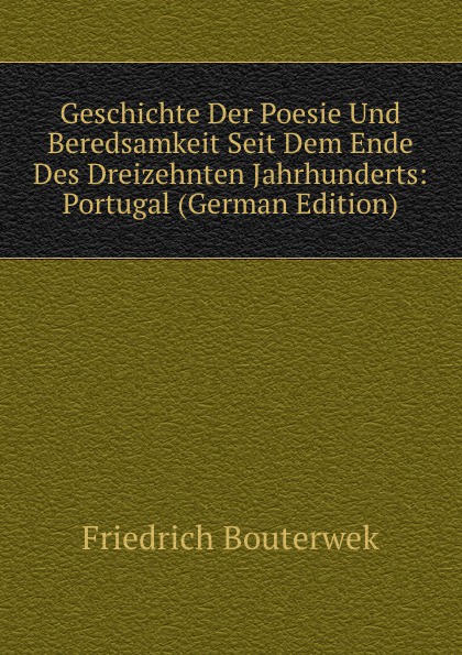 Geschichte Der Poesie Und Beredsamkeit Seit Dem Ende Des Dreizehnten Jahrhunderts: Portugal (German Edition)