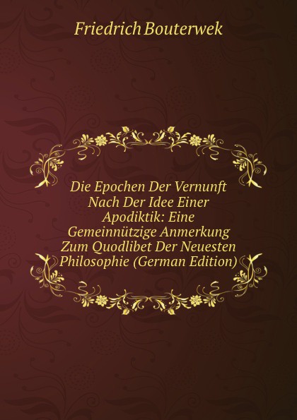 Die Epochen Der Vernunft Nach Der Idee Einer Apodiktik: Eine Gemeinnutzige Anmerkung Zum Quodlibet Der Neuesten Philosophie (German Edition)