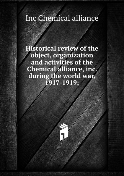 Historical review of the object, organization and activities of the Chemical alliance, inc. during the world war, 1917-1919;