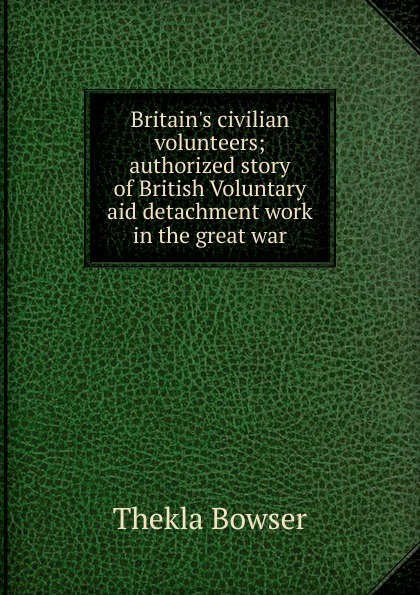 Britain.s civilian volunteers; authorized story of British Voluntary aid detachment work in the great war