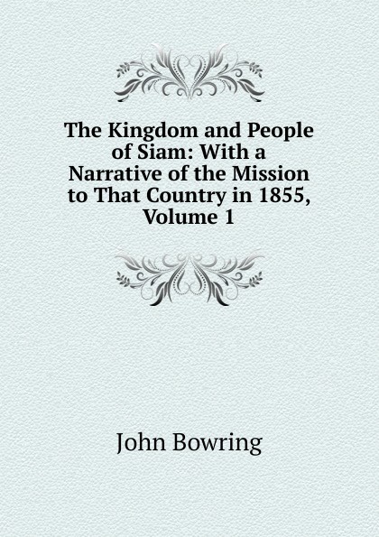 The Kingdom and People of Siam: With a Narrative of the Mission to That Country in 1855, Volume 1