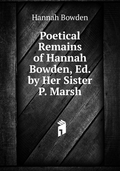 Poetical Remains of Hannah Bowden, Ed. by Her Sister P. Marsh.