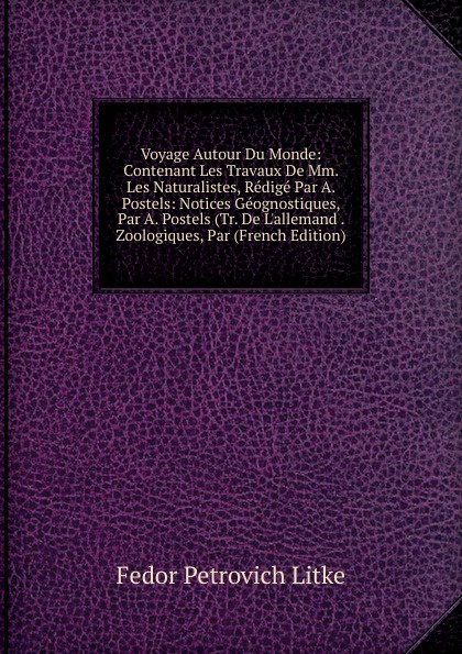 Voyage Autour Du Monde: Contenant Les Travaux De Mm. Les Naturalistes, Redige Par A. Postels: Notices Geognostiques, Par A. Postels (Tr. De L.allemand . Zoologiques, Par (French Edition)