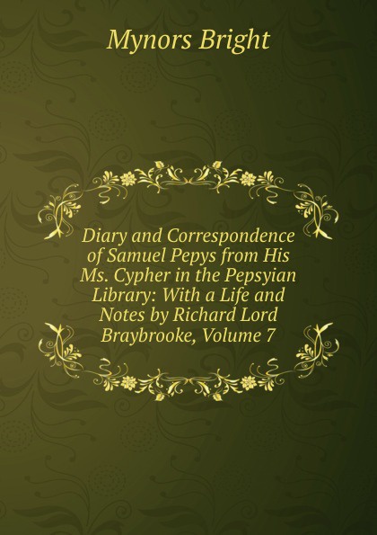Diary and Correspondence of Samuel Pepys from His Ms. Cypher in the Pepsyian Library: With a Life and Notes by Richard Lord Braybrooke, Volume 7