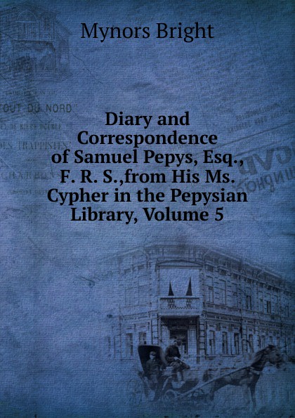 Diary and Correspondence of Samuel Pepys, Esq., F. R. S.,from His Ms. Cypher in the Pepysian Library, Volume 5