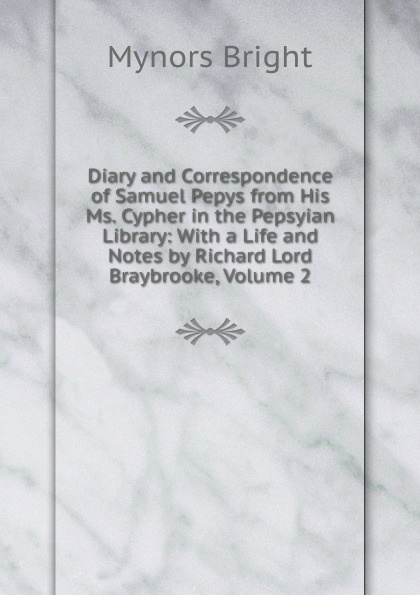 Diary and Correspondence of Samuel Pepys from His Ms. Cypher in the Pepsyian Library: With a Life and Notes by Richard Lord Braybrooke, Volume 2