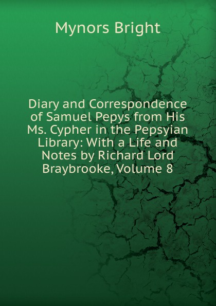 Diary and Correspondence of Samuel Pepys from His Ms. Cypher in the Pepsyian Library: With a Life and Notes by Richard Lord Braybrooke, Volume 8