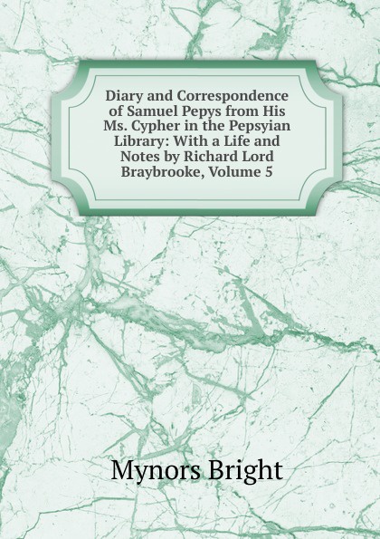 Diary and Correspondence of Samuel Pepys from His Ms. Cypher in the Pepsyian Library: With a Life and Notes by Richard Lord Braybrooke, Volume 5