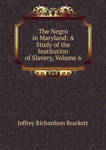 The Negro in Maryland: A Study of the Institution of Slavery, Volume 6