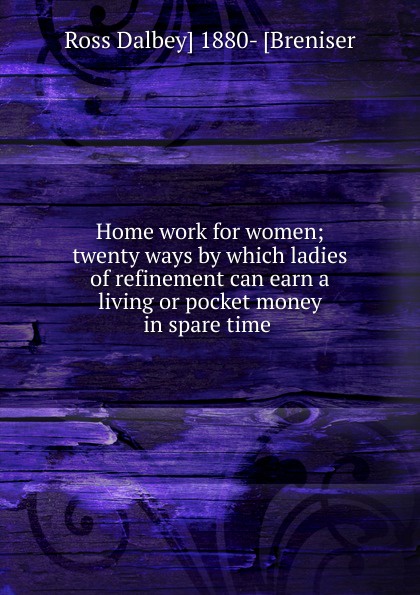 Home work for women; twenty ways by which ladies of refinement can earn a living or pocket money in spare time .