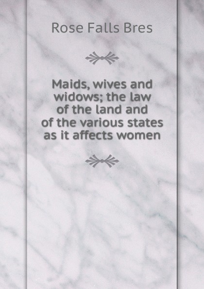 Maids, wives and widows; the law of the land and of the various states as it affects women