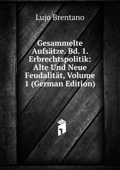 Gesammelte Aufsatze. Bd. 1. Erbrechtspolitik: Alte Und Neue Feudalitat, Volume 1 (German Edition)