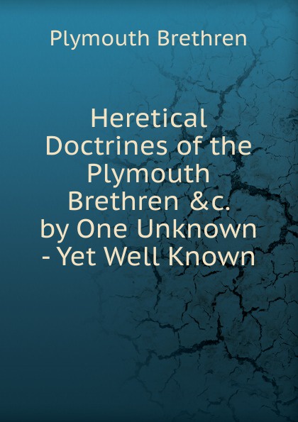 Heretical Doctrines of the Plymouth Brethren .c. by One Unknown - Yet Well Known