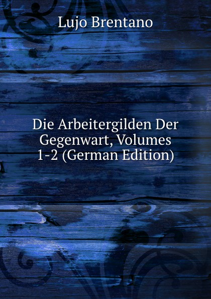 Die Arbeitergilden Der Gegenwart, Volumes 1-2 (German Edition)