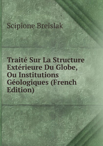 Traite Sur La Structure Exterieure Du Globe, Ou Institutions Geologiques (French Edition)