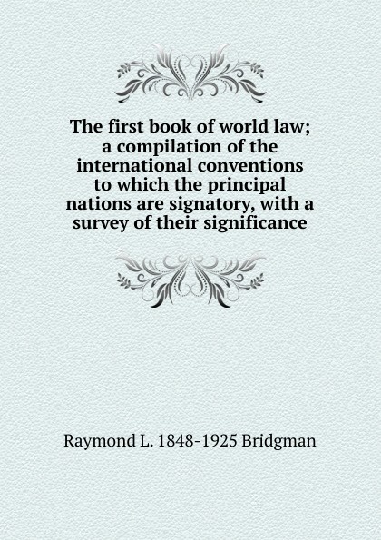 The first book of world law; a compilation of the international conventions to which the principal nations are signatory, with a survey of their significance