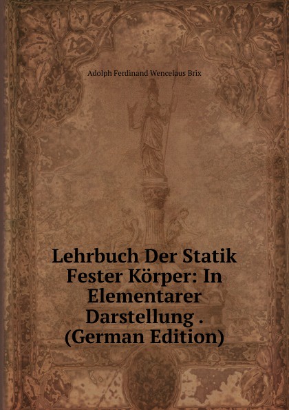 Adolph Ferdinand Wencelaus Brix Lehrbuch Der Statik Fester Korper: In Elementarer Darstellung . (German Edition) Adolph Ferdinand Wencelaus Brix Lehrbuch Der Statik Fester Korper: In Elementarer Darstellung . (German Edition)