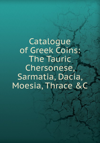 Catalogue of Greek Coins: The Tauric Chersonese, Sarmatia, Dacia, Moesia, Thrace .C