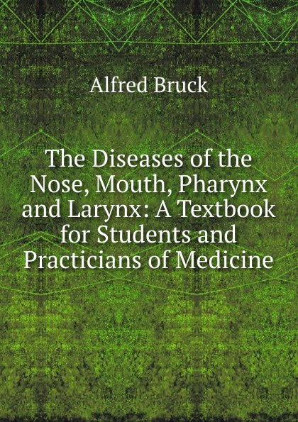 Alfred Bruck The Diseases of the Nose, Mouth, Pharynx and Larynx: A Textbook for Students and Practicians of Medicine Alfred Bruck The Diseases of the Nose, Mouth, Pharynx and Larynx: A Textbook for Students and Practicians of Medicine