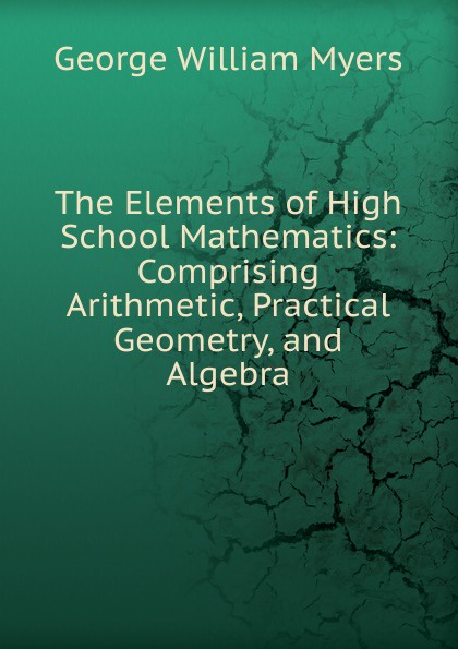 The Elements of High School Mathematics: Comprising Arithmetic, Practical Geometry, and Algebra