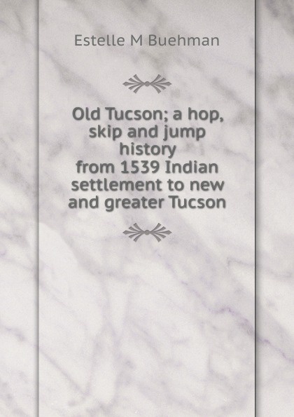 Old Tucson; a hop, skip and jump history from 1539 Indian settlement to new and greater Tucson