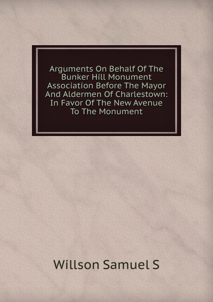 Arguments On Behalf Of The Bunker Hill Monument Association Before The Mayor And Aldermen Of Charlestown: In Favor Of The New Avenue To The Monument