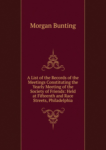 A List of the Records of the Meetings Constituting the Yearly Meeting of the Society of Friends: Held at Fifteenth and Race Streets, Philadelphia