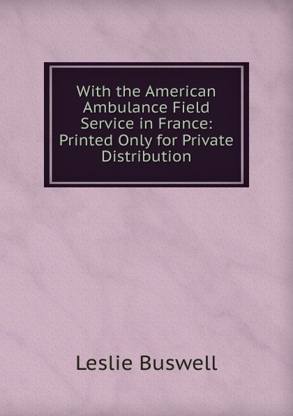 With the American Ambulance Field Service in France: Printed Only for Private Distribution