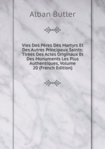 Alban Butler Vies Des Peres Des Martyrs Et Des Autres Principaux Saints: Tirees Des Actes Originaux Et Des Monuments Les Plus Authentiques, Volume 20 (French Edition) Alban Butler Vies Des Peres Des Martyrs Et Des Autres Principaux Saints: Tirees Des Actes Originaux Et Des Monuments Les Plus Authentiques, Volume 20 (French Edition)
