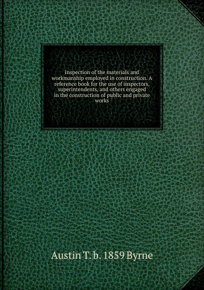 Inspection of the materials and workmanship employed in construction. A reference book for the use of inspectors, superintendents, and others engaged in the construction of public and private works