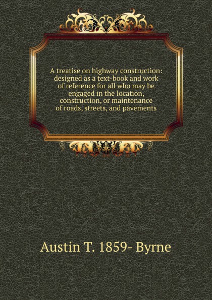 A treatise on highway construction: designed as a text-book and work of reference for all who may be engaged in the location, construction, or maintenance of roads, streets, and pavements
