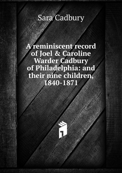 A reminiscent record of Joel . Caroline Warder Cadbury of Philadelphia: and their nine children, 1840-1871