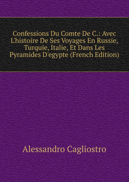 Confessions Du Comte De C.: Avec L.histoire De Ses Voyages En Russie, Turquie, Italie, Et Dans Les Pyramides D.egypte (French Edition)