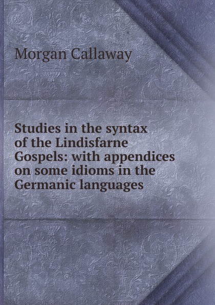 Studies in the syntax of the Lindisfarne Gospels: with appendices on some idioms in the Germanic languages