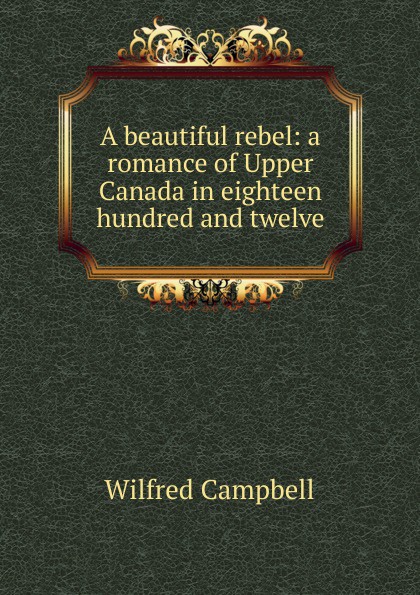 A beautiful rebel: a romance of Upper Canada in eighteen hundred and twelve