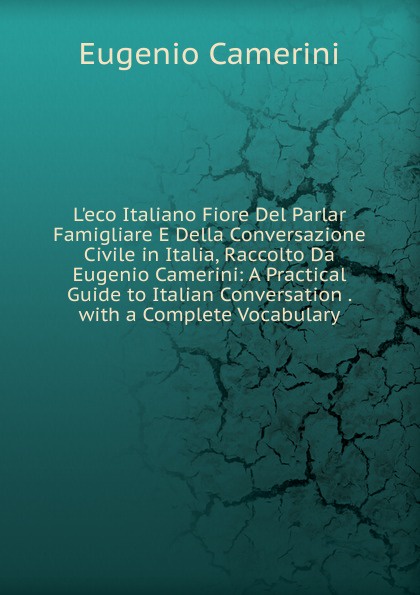 L.eco Italiano Fiore Del Parlar Famigliare E Della Conversazione Civile in Italia, Raccolto Da Eugenio Camerini: A Practical Guide to Italian Conversation . with a Complete Vocabulary