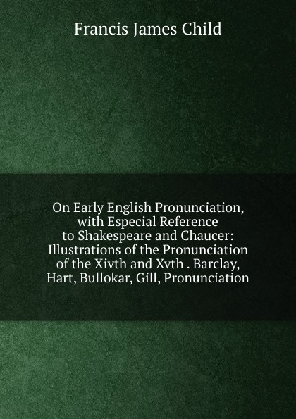 On Early English Pronunciation, with Especial Reference to Shakespeare and Chaucer: Illustrations of the Pronunciation of the Xivth and Xvth . Barclay, Hart, Bullokar, Gill, Pronunciation