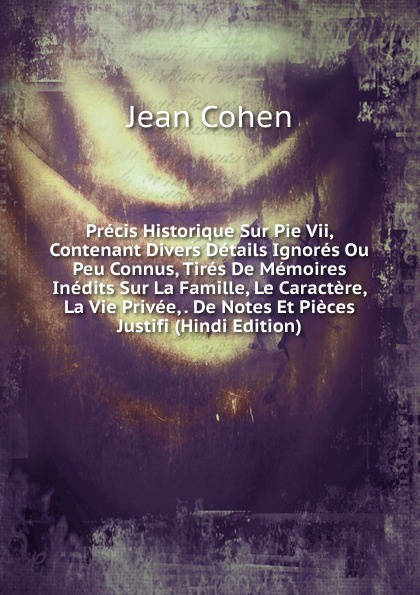 Precis Historique Sur Pie Vii, Contenant Divers Details Ignores Ou Peu Connus, Tires De Memoires Inedits Sur La Famille, Le Caractere, La Vie Privee, . De Notes Et Pieces Justifi (Hindi Edition)