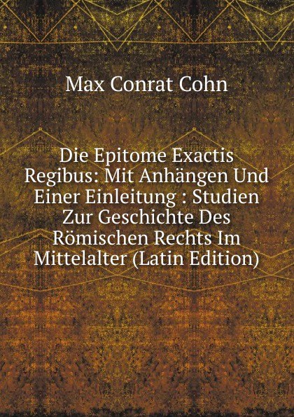 Die Epitome Exactis Regibus: Mit Anhangen Und Einer Einleitung : Studien Zur Geschichte Des Romischen Rechts Im Mittelalter (Latin Edition)