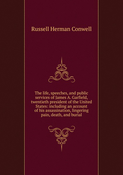 The life, speeches, and public services of James A. Garfield, twentieth president of the United States: including an account of his assassination, lingering pain, death, and burial