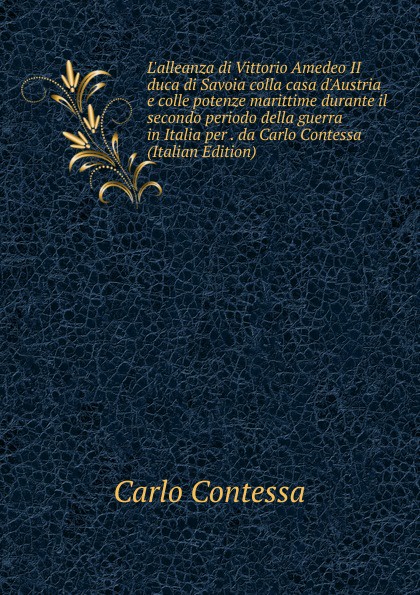 L.alleanza di Vittorio Amedeo II duca di Savoia colla casa d.Austria e colle potenze marittime durante il secondo periodo della guerra in Italia per . da Carlo Contessa (Italian Edition)